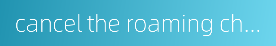 cancel the roaming charge的同义词