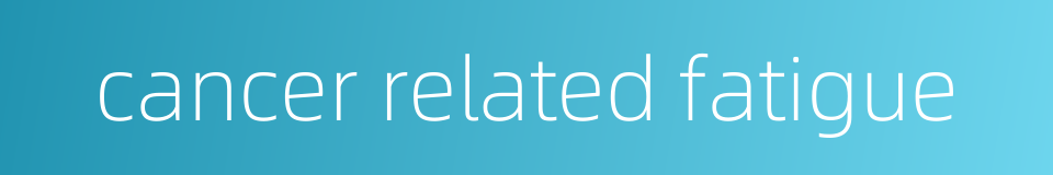 cancer related fatigue的同义词