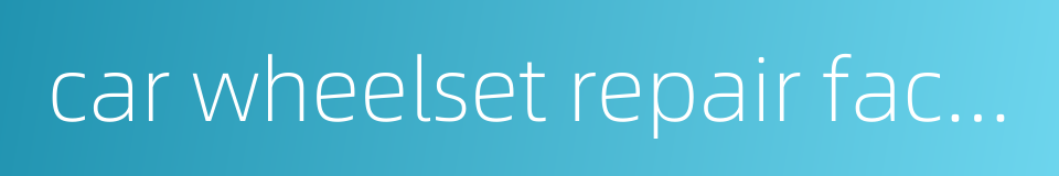 car wheelset repair factory的同义词