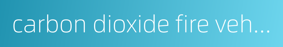 carbon dioxide fire vehicle的同义词