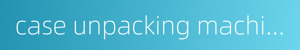 case unpacking machine的同义词