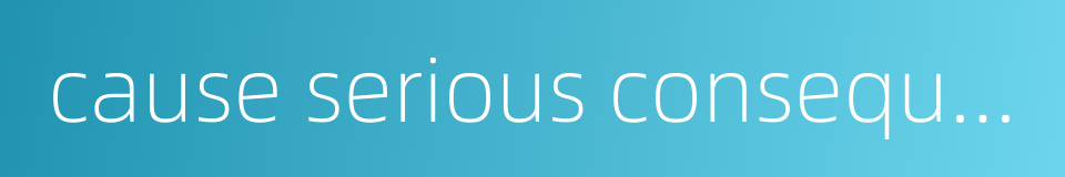 cause serious consequences的同义词