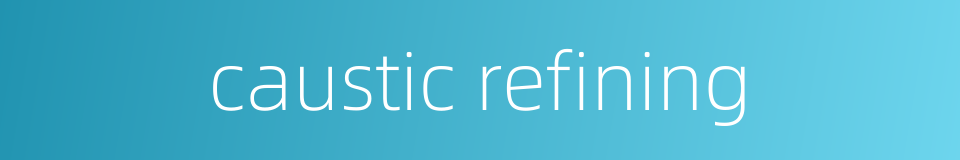 caustic refining的同义词