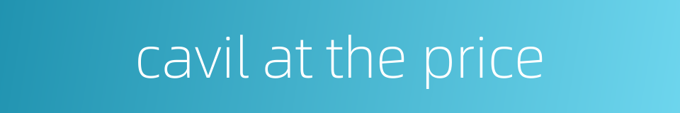 cavil at the price的同义词