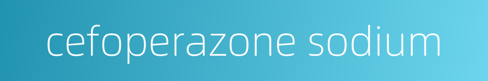 cefoperazone sodium的同义词