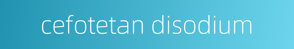 cefotetan disodium的同义词
