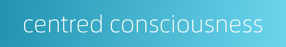 centred consciousness的同义词