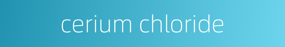 cerium chloride的同义词