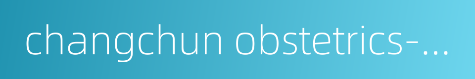 changchun obstetrics-gynecology hospital的同义词