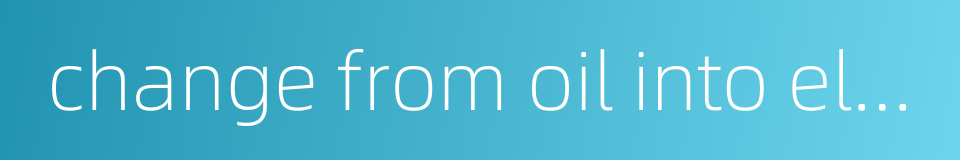 change from oil into electricity的同义词