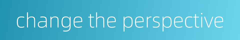 change the perspective的同义词
