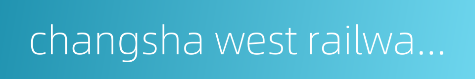 changsha west railway station的同义词