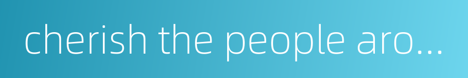 cherish the people around的同义词