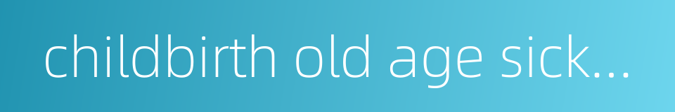 childbirth old age sickness and funerals的同义词
