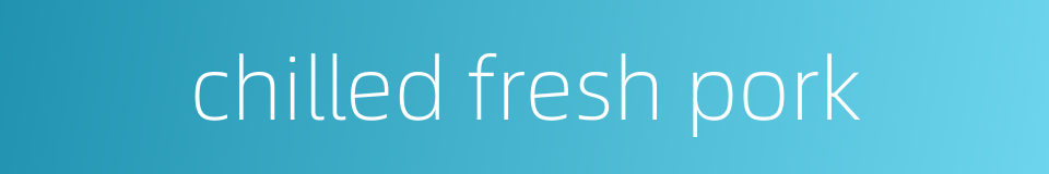 chilled fresh pork的同义词
