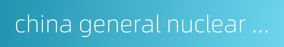 china general nuclear power group的同义词