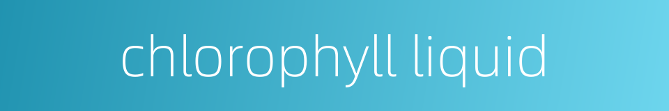 chlorophyll liquid的同义词