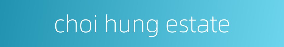 choi hung estate的同义词