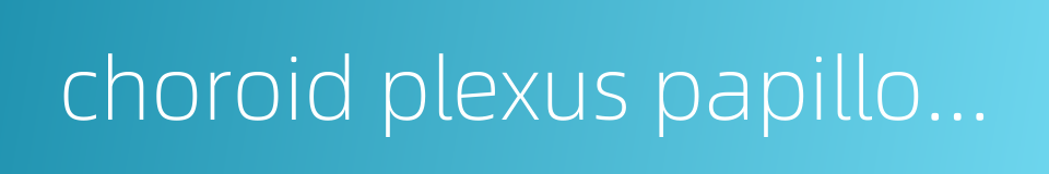 choroid plexus papilloma的同义词