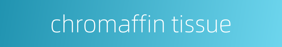 chromaffin tissue的同义词