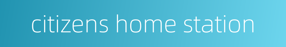 citizens home station的同义词