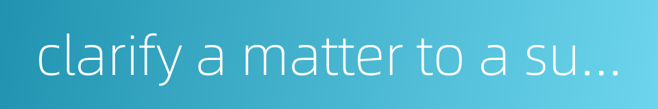 clarify a matter to a superior的同义词