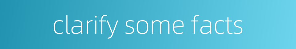 clarify some facts的同义词