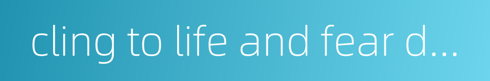 cling to life and fear death的同义词