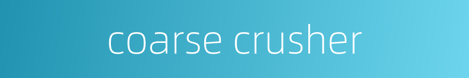coarse crusher的同义词