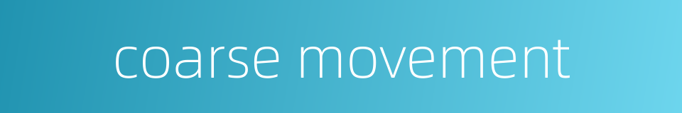 coarse movement的同义词