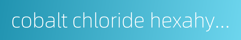 cobalt chloride hexahydrate的同义词