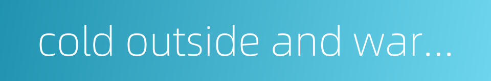 cold outside and warm inside的同义词