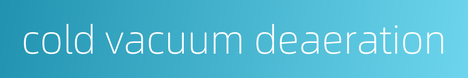 cold vacuum deaeration的同义词