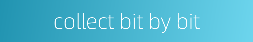 collect bit by bit的同义词