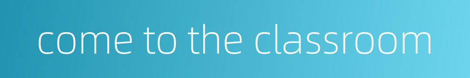 come to the classroom的同义词