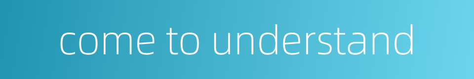 come to understand的同义词