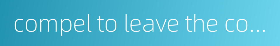 compel to leave the country的同义词