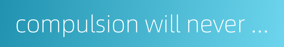 compulsion will never result in convincing的同义词