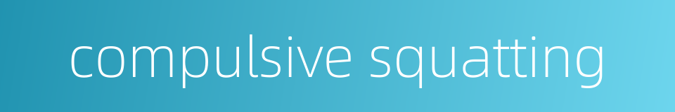 compulsive squatting的同义词