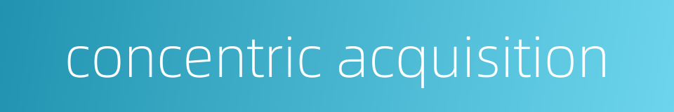 concentric acquisition的同义词
