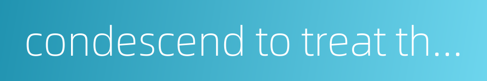 condescend to treat those inferior in position的同义词