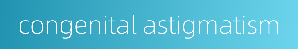 congenital astigmatism的同义词