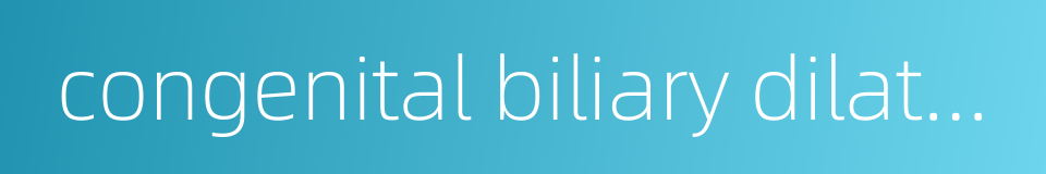 congenital biliary dilatation的同义词