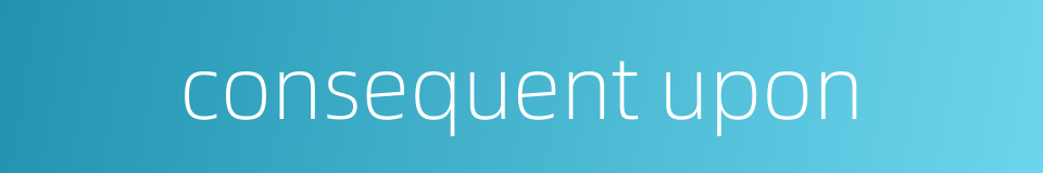 consequent upon的同义词