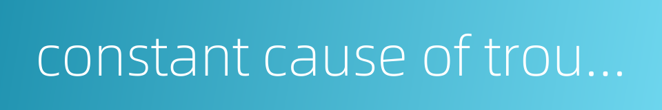 constant cause of trouble的同义词