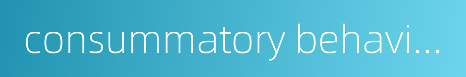 consummatory behaviour的同义词