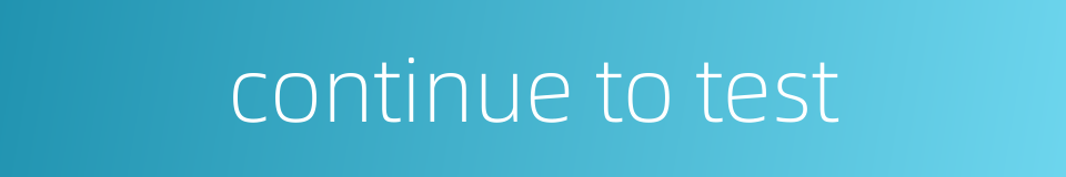 continue to test的同义词