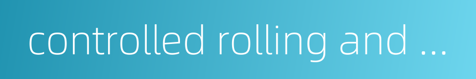 controlled rolling and cooling process的同义词