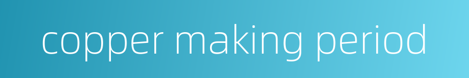 copper making period的同义词