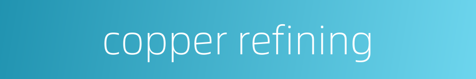 copper refining的同义词